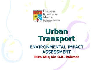 Urban
   Transport
ENVIRONMENTAL IMPACT
     ASSESSMENT
 Riza Atiq bin O.K. Rahmat
 