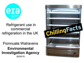 Refrigerant use in commercial refrigeration in the UK  Fionnuala Walravens Environmental Investigation Agency 26/04/10 