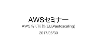 AWSセミナー
AWS高可用性(ELB/autoscaling)
2017/06/30
 