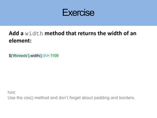 Exercise
Add a width method that returns the width of an
element:
$('#breeds').width() //-> 1109
hint:
Use the css() method and don’t forget about padding and borders.
 