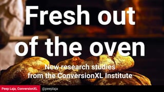 Peep Laja, ConversionXL
Fresh out
of the oven
New research studies
from the ConversionXL Institute
@peeplaja
 