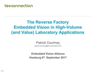 Page 1
The Reverse Factory
Embedded Vision in High-Volume
(and Value) Laboratory Applications
Patrick Courtney
patrick.courtney@tec-connection.com
Embedded Vision Alliance
Hamburg 6th September 2017
V2.6
 