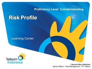 Learning Center
Risk Profile
Proficiency Level 2-Understanding
I Nyoman Wisnu Wardhana
Senior Officer – Risk Management - PT. Telkom
 