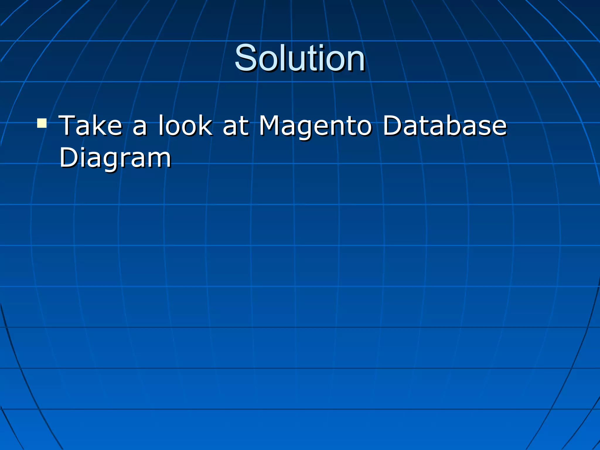 Solution
   Take a look at Magento Database
    Diagram
 