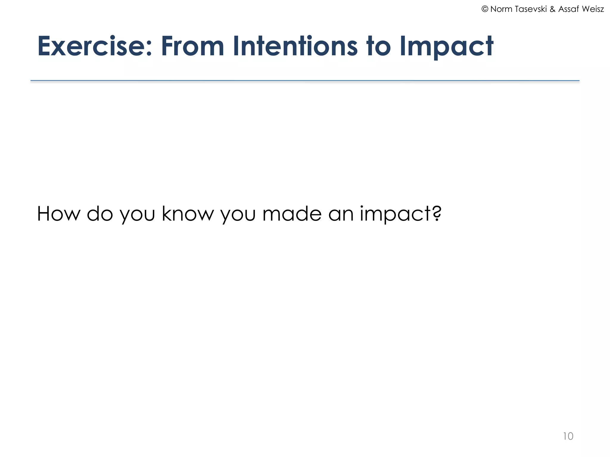 © Norm Tasevski & Assaf Weisz




Exercise: From Intentions to Impact




How do you know you made an impact?




                                                         10
 