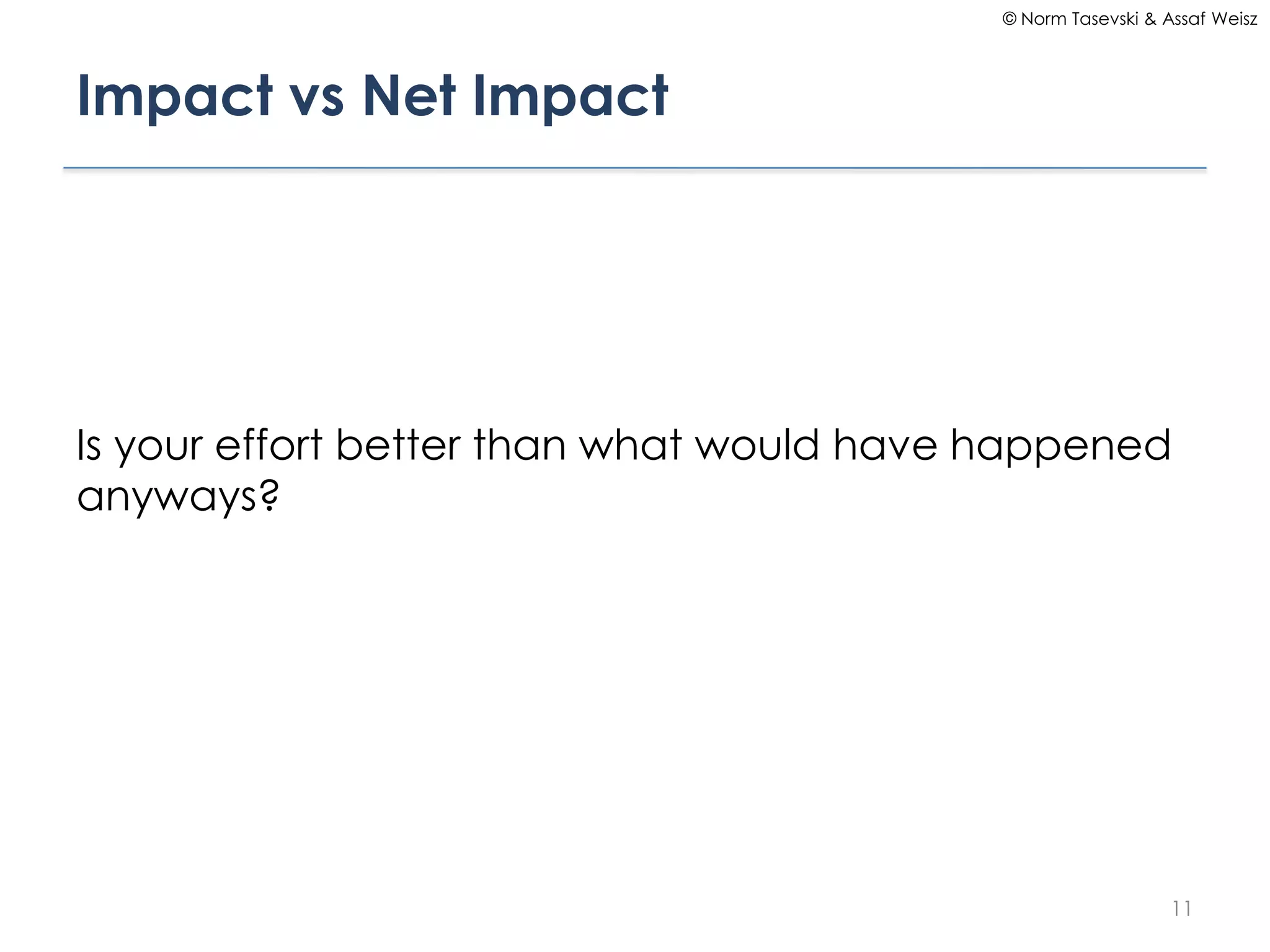 © Norm Tasevski & Assaf Weisz




Impact vs Net Impact




Is your effort better than what would have happened
anyways?




                                                              11
 