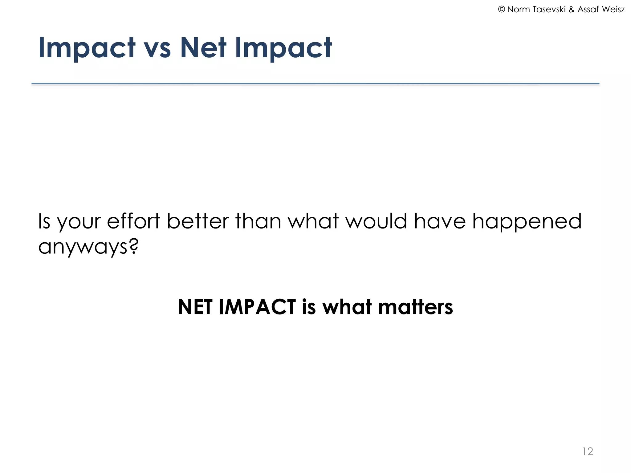 © Norm Tasevski & Assaf Weisz




Impact vs Net Impact




Is your effort better than what would have happened
anyways?

             NET IMPACT is what matters




                                                              12
 