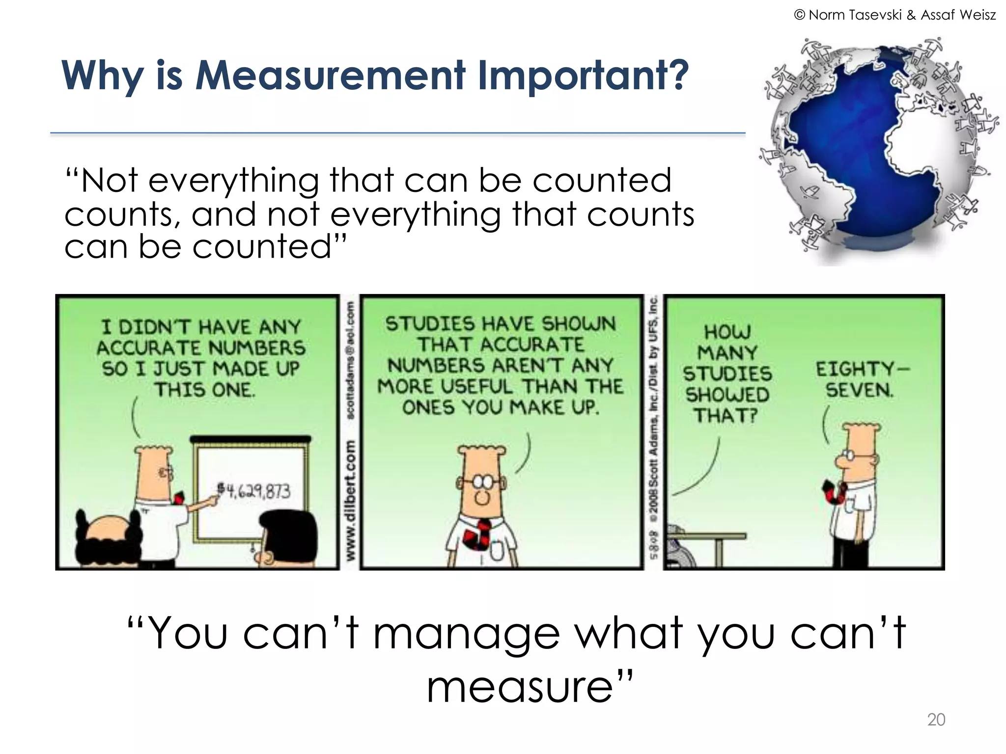 © Norm Tasevski & Assaf Weisz




Why is Measurement Important?

“Not everything that can be counted
counts, and not everything that counts
can be counted”




   “You can’t manage what you can’t
               measure”
                                                            20
 