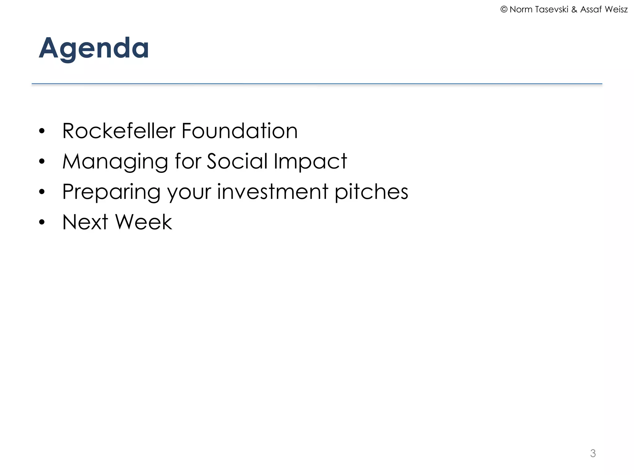 © Norm Tasevski & Assaf Weisz




Agenda

•   Rockefeller Foundation
•   Managing for Social Impact
•   Preparing your investment pitches
•   Next Week




                                                            3
 
