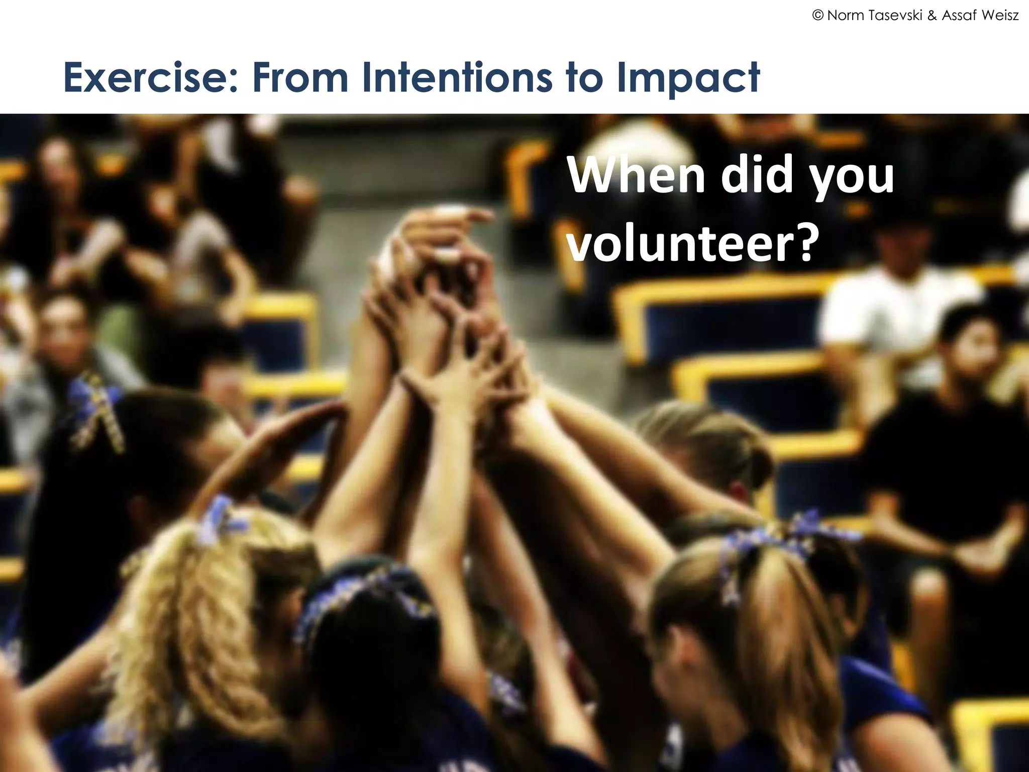 © Norm Tasevski & Assaf Weisz




Exercise: From Intentions to Impact

                         When did you
                         volunteer?




                                                          9
 