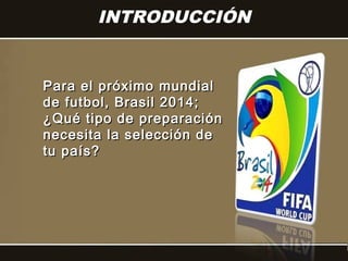 INTRODUCCIÓN


Para el próximo mundial
de futbol, Brasil 2014;
¿Qué tipo de preparación
necesita la selección de
tu país?
 