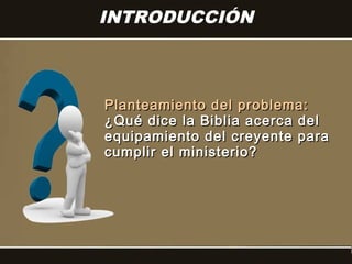 INTRODUCCIÓN



Planteamiento del problema:
¿Qué dice la Biblia acerca del
equipamiento del creyente para
cumplir el ministerio?
 