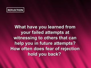 REFLECTION




  What have you learned from
     your failed attempts at
  witnessing to others that can
  help you in future attempts?
 How often does fear of rejection
        hold you back?
 