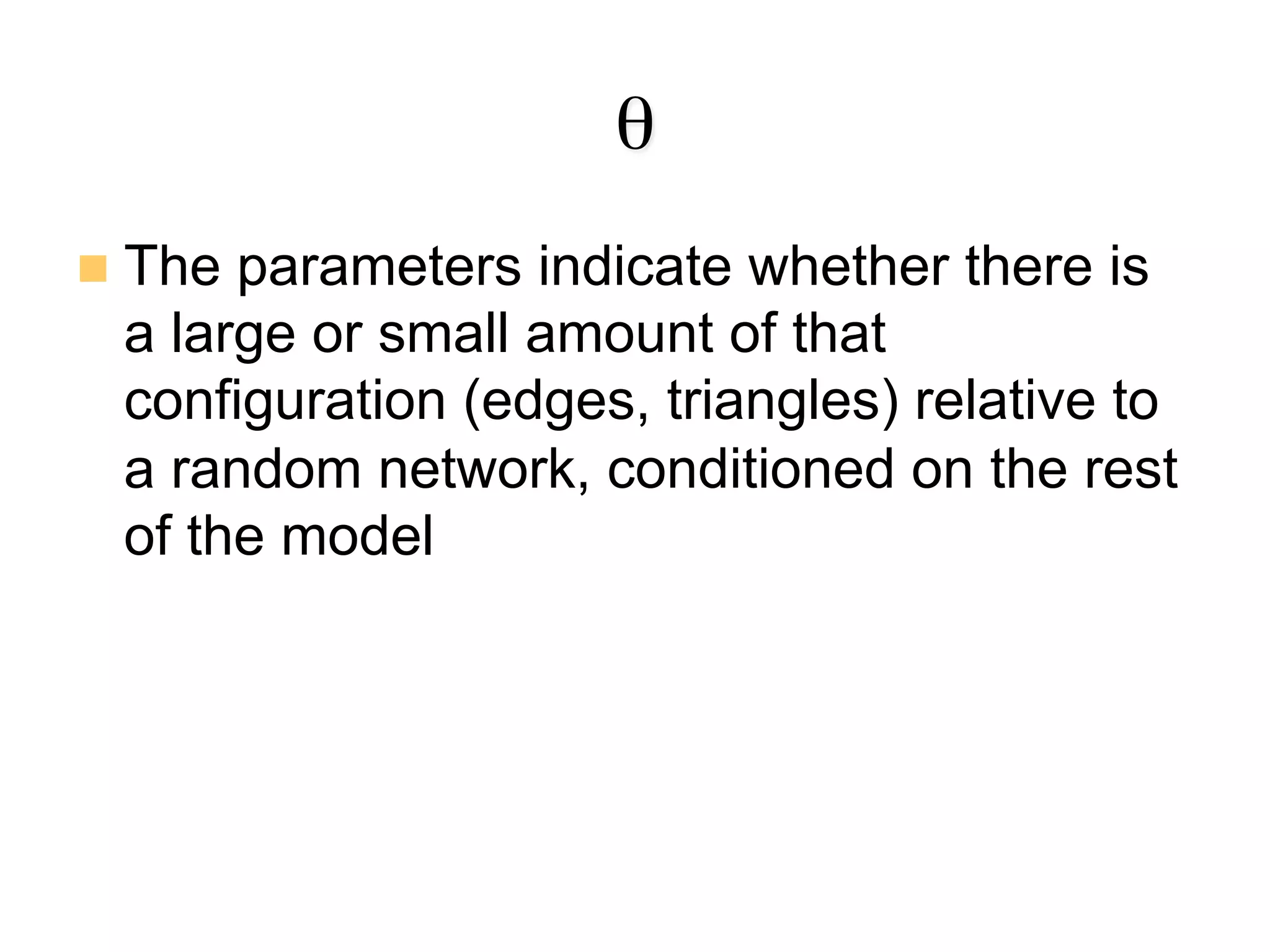 θ
n  The parameters indicate whether there is
a large or small amount of that
configuration (edges, triangles) relative to
a random network, conditioned on the rest
of the model
 