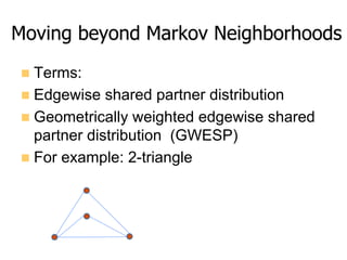 n  Terms:
n  Edgewise shared partner distribution
n  Geometrically weighted edgewise shared
partner distribution (GWESP)
n  For example: 2-triangle
Moving beyond Markov Neighborhoods
 