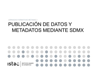 JORNADAS FORMATIVAS METAMAC I


PUBLICACIÓN DE DATOS Y
 METADATOS MEDIANTE SDMX
 