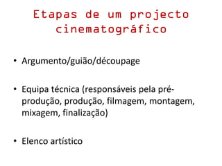 Etapas de um projecto
cinematográfico
• Argumento/guião/découpage
• Equipa técnica (responsáveis pela pré-
produção, produção, filmagem, montagem,
mixagem, finalização)
• Elenco artístico
 