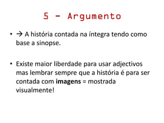 5 - Argumento
•  A história contada na íntegra tendo como
base a sinopse.
• Existe maior liberdade para usar adjectivos
mas lembrar sempre que a história é para ser
contada com imagens = mostrada
visualmente!
 