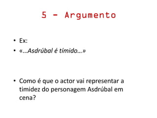 5 - Argumento
• Ex:
• «…Asdrúbal é tímido…»
• Como é que o actor vai representar a
timidez do personagem Asdrúbal em
cena?
 