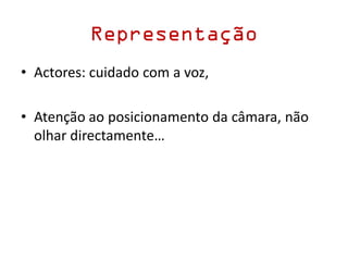 Representação
• Actores: cuidado com a voz,
• Atenção ao posicionamento da câmara, não
olhar directamente…
 
