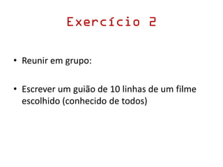 Exercício 2
• Reunir em grupo:
• Escrever um guião de 10 linhas de um filme
escolhido (conhecido de todos)
 
