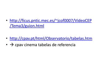• http://ficus.pntic.mec.es/~jcof0007/VideoCEP
/Tema3/guion.html
• http://cpav.pt/html/Observatorio/tabelas.htm
•  cpav cinema tabelas de referencia
 