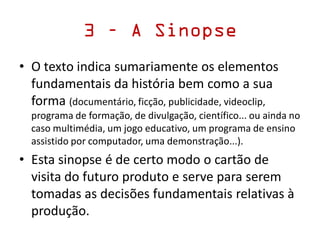 3 – A Sinopse
• + extensa que o storyline,
• Pode ir de 1 a 5 páginas numa longa
• 5 a 20 linhas numa curta
• Apresenta in...