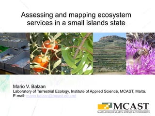 Assessing and mapping ecosystem
services in a small islands state
Mario V. Balzan
Laboratory of Terrestrial Ecology, Institute of Applied Science, MCAST, Malta.
E-mail: mario.balzan@mcast.edu.mt
 