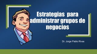 Estrategias para
administrar grupos de
negocios
Dr. Jorge Pablo Rivas
 