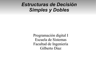 Estructuras de Decisión
   Simples y Dobles




    Programación digital I
     Escuela de Sistemas
    Facultad de Ingeniería
        Gilberto Diaz
 