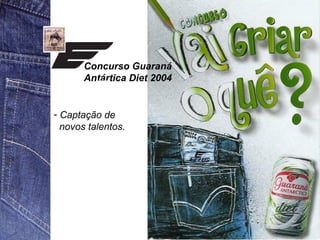 Concurso Guaraná 
Antártica Diet 2004 
- Captação de 
novos talentos. 
 