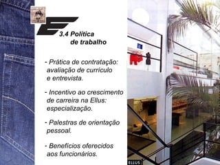 3.4 Política 
de trabalho 
- Prática de contratação: 
avaliação de currículo 
e entrevista. 
- Incentivo ao crescimento 
de carreira na Ellus: 
especialização. 
- Palestras de orientação 
pessoal. 
- Benefícios oferecidos 
aos funcionários. 
 