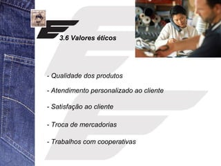 3.6 Valores éticos 
- Qualidade dos produtos 
- Atendimento personalizado ao cliente 
- Satisfação ao cliente 
- Troca de mercadorias 
- Trabalhos com cooperativas 
 