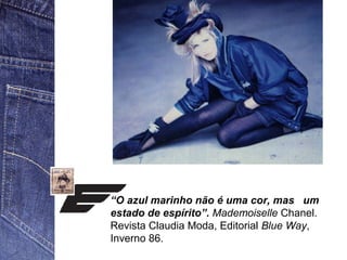 “O azul marinho não é uma cor, mas um 
estado de espírito”. Mademoiselle Chanel. 
Revista Claudia Moda, Editorial Blue Way, 
Inverno 86. 
 