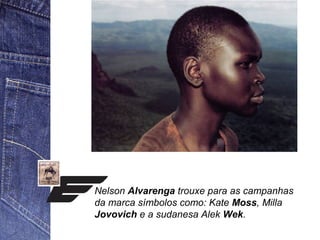 Nelson Alvarenga trouxe para as campanhas 
da marca símbolos como: Kate Moss, Milla 
Jovovich e a sudanesa Alek Wek. 
 