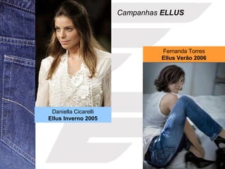 Daniella Cicarelli 
Ellus Inverno 2005 
Campanhas ELLUS 
Fernanda Torres 
Ellus Verão 2006 
 