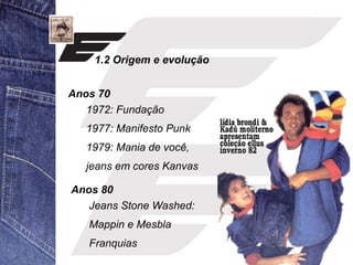 1.2 Origem e evolução 
Anos 70 
1972: Fundação 
1977: Manifesto Punk 
1979: Mania de você, 
jeans em cores Kanvas 
Anos 80 
Jeans Stone Washed: 
Mappin e Mesbla 
Franquias 
 