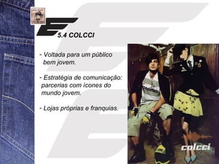 5.4 COLCCI 
- Voltada para um público 
bem jovem. 
- Estratégia de comunicação: 
parcerias com ícones do 
mundo jovem. 
- Lojas próprias e franquias. 
 