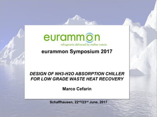 eurammon Symposium 2017
DESIGN OF NH3-H2O ABSORPTION CHILLER
FOR LOW GRADE WASTE HEAT RECOVERY
Marco Cefarin
Schaffhausen, 22nd/23rd June, 2017
 