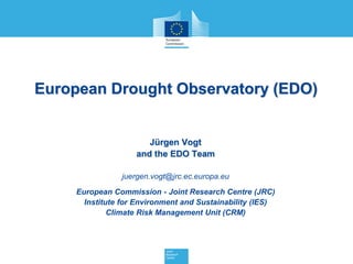 European Drought Observatory (EDO) 
Jürgen Vogt and the EDO Team juergen.vogt@jrc.ec.europa.eu European Commission - Joint Research Centre (JRC) Institute for Environment and Sustainability (IES) Climate Risk Management Unit (CRM)  