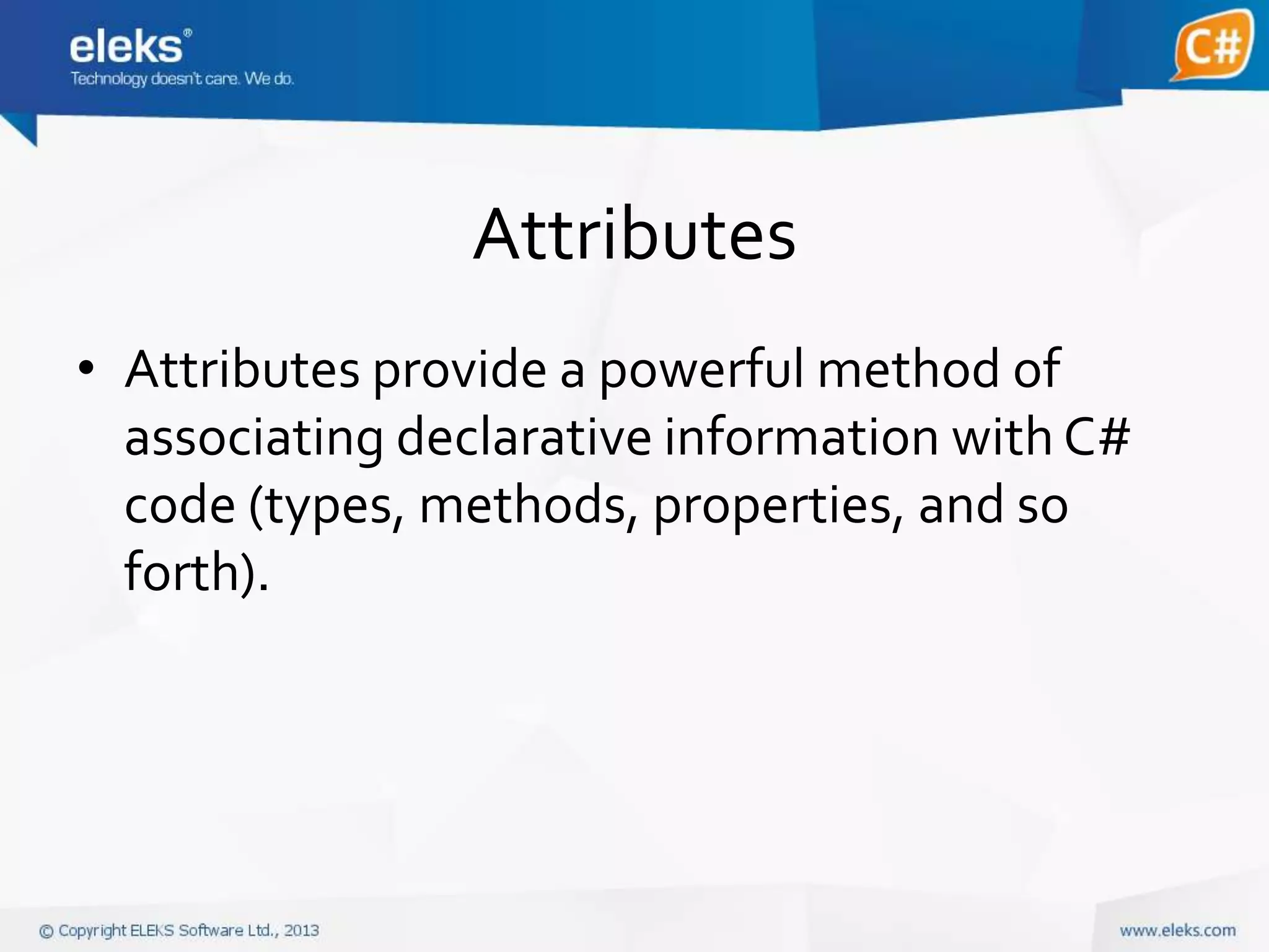 Attributes
• Attributes provide a powerful method of
associating declarative information with C#
code (types, methods, properties, and so
forth).

 