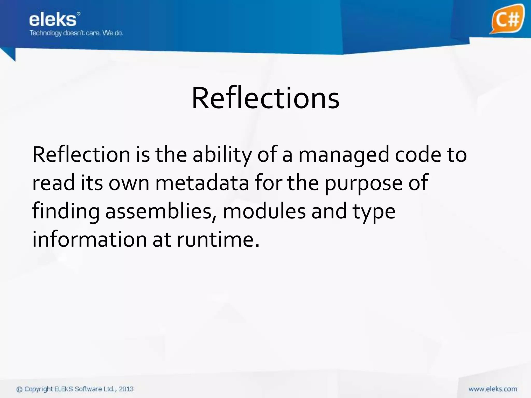 Reflections
Reflection is the ability of a managed code to
read its own metadata for the purpose of
finding assemblies, modules and type
information at runtime.

 