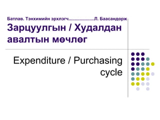 Батлав. Тэнхимийн эрхлэгч.....................Л. Баасандорж
Зарцуулгын / Худалдан
авалтын мөчлөг
Expenditure / Purchasing
cycle
 
