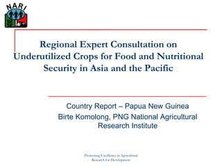 Promoting Excellence in Agricultural
Research for Development
Regional Expert Consultation on
Underutilized Crops for Food and Nutritional
Security in Asia and the Pacific
Country Report – Papua New Guinea
Birte Komolong, PNG National Agricultural
Research Institute
 