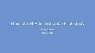 Ethanol Self-Administration Pilot Study
Emily Koleske
08/03/2016
 