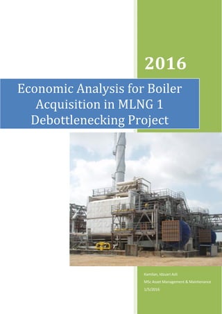 2016
Kamilan, Idzuari Azli
MSc Asset Management & Maintenance
1/5/2016
Economic Analysis for Boiler
Acquisition in MLNG 1
Debottlenecking Project
 