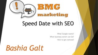 Speed Date with SEO
What Google wants?
What business owner can do?
How to get noticed?
Bashia Galt
 