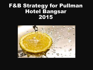 F&B Strategy for Pullman
Hotel Bangsar
2015
 