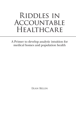 Riddles in
Accountable
Healthcare
A Primer to develop analytic intuition for
medical homes and population health
Eran Bellin
 