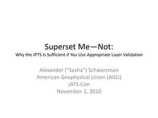 Superset Me—Not:
Why the JPTS Is Sufficient if You Use Appropriate Layer Validation
Alexander (“Sasha”) Schwarzman
American Geophysical Union (AGU)
JATS-Con
November 2, 2010
 